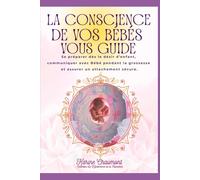 LA CONSCIENCE DE VOS BEBES VOUS GUIDE: Se préparer dès le désir d’enfant, communiquer avec bébé pendant la grossesse et assurer un attachement sécure