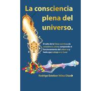 La consciencia plena del universo: El salto de la física cuántica a la consciencia plena; comprende el funcionamiento del universo y hazlo que trabaje a tu favor. (El Despertar)