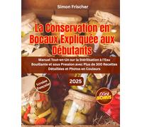 LA CONSERVATION EN BOCAUX EXPLIQUÉE AUX DÉBUTANTS: Manuel Tout-en-Un sur la Stérilisation à l’Eau Bouillante et sous Pression avec Plus de 300 Recettes Détaillées et Photos en Couleurs