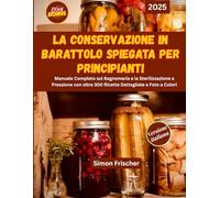 LA CONSERVAZIONE IN BARATTOLO SPIEGATA PER PRINCIPIANTI: Manuale Completo sul Bagnomaria e la Sterilizzazione a Pressione con oltre 300 Ricette Dettagliate e Foto a Colori