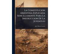 La Constitucion Arjentina Esplicada Sencillamente Para La Instruccion De La Juventud
