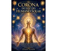 LA CORONA DE LUZ DEL HUMANO SOLAR: Nacimiento Del Nuevo Diseño Humano, Activación Del Cuerpo Corona Y Alineación Con La Red De Soles Espirituales Que ... La Evolución De Las Especies Conscientes.