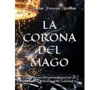LA CORONA DEL MAGO: El código oculto para despertar de la ilusión y dominar la realidad.