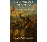 La corona di scudi: Legnano 1176, la Lega Lombarda e la nascita di una coscienza politica italiana