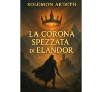 La Corona Spezzata di Elandor: L’Erede Ignaro e il Destino delle Terre Antiche