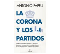 La Corona y los partidos. Un riguroso análisis de la histórica relación entre la jefatura del Estado y los partidos que gobiernan España | Antonio Pap