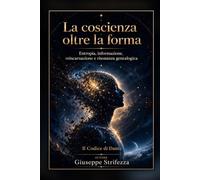 La coscienza oltre la forma: Entropia, informazione, reincarnazione e risonanza genealogica