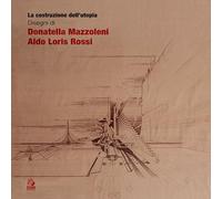 La costruzione dell'utopia. Disegni di Donatella Mazzoleni, Aldo Loris Rossi (Mostre e maestri di architettura)