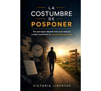 La Costumbre de Posponer: Por qué sigues dejando todo para después y cómo convertirte en una persona que actúa