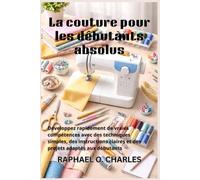 La couture pour les débutants absolus: Développez rapidement de vraies compétences avec des techniques simples, des instructions claires et des projets adaptés aux débutants