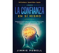 La Creación de la Confianza en Sí Mismo: Superar las Dudas al Mejorar la Autoestima, el Amor Propio, la Compasión y la Conciencia Consciente. Libera tu Potencial Oculto y Rompe tus Limitaciones