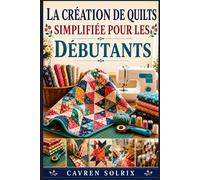 LA CRÉATION DE QUILTS SIMPLIFIÉE POUR LES DÉBUTANTS: Un guide étape par étape des techniques de courtepointe, des modèles faciles et de la création de projets, de la première piqûre à la finition.