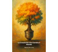 La Creatività che Cambia il Mondo: Come trasformare idee originali in progetti concreti per innovare, risolvere problemi e lasciare un'impronta positiva