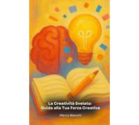 La Creatività Svelata: Guida alla Tua Forza Creativa: Un viaggio pratico alla scoperta del potenziale creativo che trasforma la vita personale e professionale