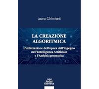 La creazione algoritmica. L’utilizzazione dell’opera dell’ingegno nell’Intelligenza Artificiale e l’Attività generativa. Privative ed eccezioni alle ... opere dell’ingegno umano e tute... (Diritto)