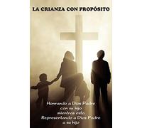 La Crianza con Propósito (Parenting with Purpose): Honrando a Dios Padre con su hijo mientras está representando a Dios Padre a su hijo
