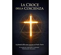 LA CROCE DELLA COSCIENZA: La formula della mente nascosta nel Padre Nostro (“La Mappa della Coscienza - Decodifica dei Racconti Universali”)