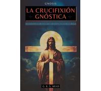 La Crucifixión Gnóstica: Las enseñanzas ocultas de Jesús y el misterio de la Cruz - Colección: Ecos de la Gnosis Vol. VII: 7