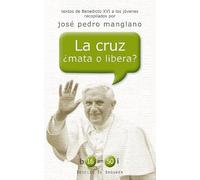 La cruz ¿mata o libera?: Textos de Benedicto XVI a los jóvenes recopilados por José Pedro Manglano (b16 en 50i)