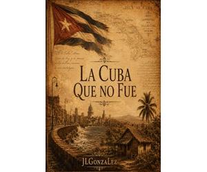 La Cuba que no fue: Viaje por una nación interrumpida