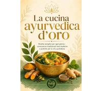 La cucina ayurvedica d’oro: Ricette semplici per ogni giorno - conoscenze tradizionali rese moderne e pratiche per la vita quotidiana