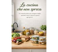 La cucina che non spreca: Un metodo pratico per mangiare meglio, spendere meno e ridurre lo spreco ogni giorno