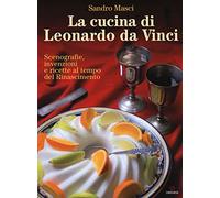 La cucina di Leonardo da Vinci. Scenografie, invenzioni e ricette al tempo del Rinascimento