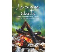 La Cucina Silente: Storie che saziano il cuore. Ricette che nutrono l’anima. (Chef Matteo Bellini)