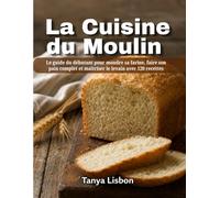 La Cuisine du Moulin: Le guide du débutant pour moudre sa farine, faire son pain complet et maîtriser le levain avec 120 recettes