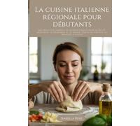 La cuisine italienne régionale pour débutants: Des recettes simples et authentiques pour le petit-déjeuner, le déjeuner et le dîner, issues de toutes les régions d’Italie