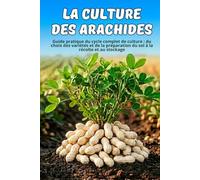 La culture des arachides: Guide pratique du cycle complet de culture : du choix des variétés et de la préparation du sol à la récolte et au stockage