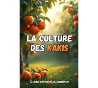 La culture des kakis: Un guide complet pour les jardiniers : variétés, plantation et entretien des plaqueminers.