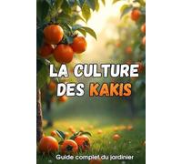 La culture des kakis: Un guide complet pour les jardiniers : variétés, plantation et entretien des plaqueminers.