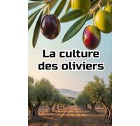 La culture des oliviers: Guide complet et détaillé de la culture des oliviers : du choix des variétés et de la préparation du sol à l'entretien, la récolte et la gestion durable du jardin.