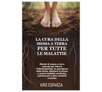 La cura della messa a terra per tutte le malattie: Metodi di messa a terra naturali per ridurre l'infiammazione, la guarigione delle ferite, alleviare ... autoimmuni e altre malattie croniche