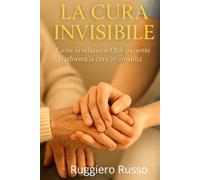 La Cura Invisibile: Come la Relazione OSS-paziente trasforma la cura in umanità (Strumenti Essenziali per l'Operatore Socio Sanitario)