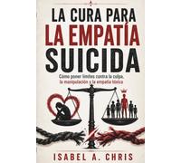 LA CURA PARA LA EMPATÍA SUICIDA: Cómo poner límites contra la culpa, la manipulación y la empatía tóxica