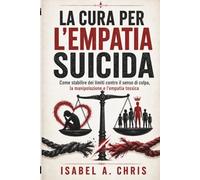 LA CURA PER L'EMPATIA SUICIDA: Come stabilire dei limiti contro il senso di colpa, la manipolazione e l'empatia tossica