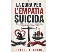 LA CURA PER L'EMPATIA SUICIDA: Come stabilire dei limiti contro il senso di colpa, la manipolazione e l'empatia tossica