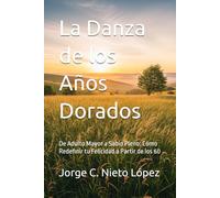 La Danza de los Años Dorados: De Adulto Mayor a Sabio Pleno: Cómo Redefinir tu Felicidad a Partir de los 60