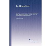 La Dauphine: comédie en trois actes en vers, représentée pour la première fois, le 13 mai 1921, au Théàtre du Vieux-Colombier