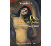 La dea dimenticata. Vita, morte, miracoli di due sognatori, Francesco Grignaschi e David Lazzaretti, la storia dei Magnetici (Spiritualità)
