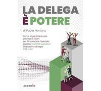 LA DELEGA È POTERE: Come organizzare ruoli, processi e team per far crescere l’azienda, passare da 100% operativo alla cabina di regia in 12 mesi (Libri d'Impresa)