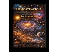 LA DEMOSTRACIÓN GEOMÉTRICA, MATEMÁTICA Y FÍSICA DE LA EXISTECIA DE UN SER SUPERIOR: “Una demostración para creyentes, escépticos y buscadores: preguntas eternas desde la mirada de un hombre común"