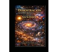 LA DEMOSTRACIÓN GEOMÉTRICA, MATEMÁTICA Y FÍSICA DE LA EXISTECIA DE UN SER SUPERIOR: “Una demostración para creyentes, escépticos y buscadores: preguntas eternas desde la mirada de un hombre común"