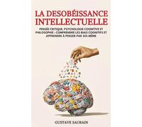 La Désobéissance intellectuelle: Pensée critique, psychologie cognitive et philosophie : comprendre les biais cognitifs et apprendre à penser par soi-même