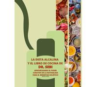 La Dieta Alcalina y el Libro de Cocina de Dr. Sebi: Aprovechando el Poder Curativo de la Naturaleza para el Bienestar Holístico: Desde Tés Herbales y Batidos hasta Postres, Ensaladas y Más