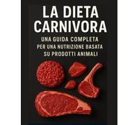 La Dieta Carnivora: Una Guida Completa per una Nutrizione Basata su Prodotti Animali: Principi, benefici, ricette e consigli pratici per vivere in salute con un’alimentazione 100% animale