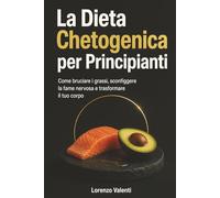 La Dieta Chetogenica per Principianti: Come bruciare i grassi, sconfiggere la fame nervosa e trasformare il tuo corpo