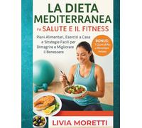 La Dieta Mediterranea per la Salute e il Fitness: Piani Alimentari, Esercizi a Casa e Strategie Facili per Dimagrire e Migliorare il Benessere